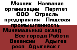 Мясник › Название организации ­ Паритет, ООО › Отрасль предприятия ­ Пищевая промышленность › Минимальный оклад ­ 30 000 - Все города Работа » Вакансии   . Адыгея респ.,Адыгейск г.